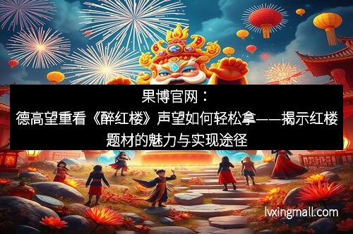 果博官网：德高望重看《醉红楼》声望如何轻松拿——揭示红楼题材的魅力与实现途径