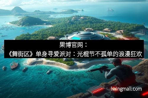 果博官网：《舞街区》单身寻爱派对：光棍节不孤单的浪漫狂欢