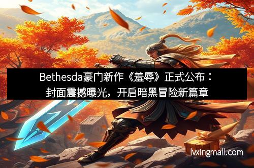 Bethesda豪门新作《羞辱》正式公布：封面震撼曝光，开启暗黑冒险新篇章