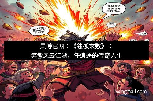 果博官网：《独孤求败》：笑傲风云江湖，任逍遥的传奇人生