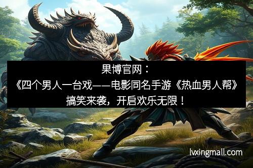 果博官网：《四个男人一台戏——电影同名手游《热血男人帮》搞笑来袭，开启欢乐无限！》
